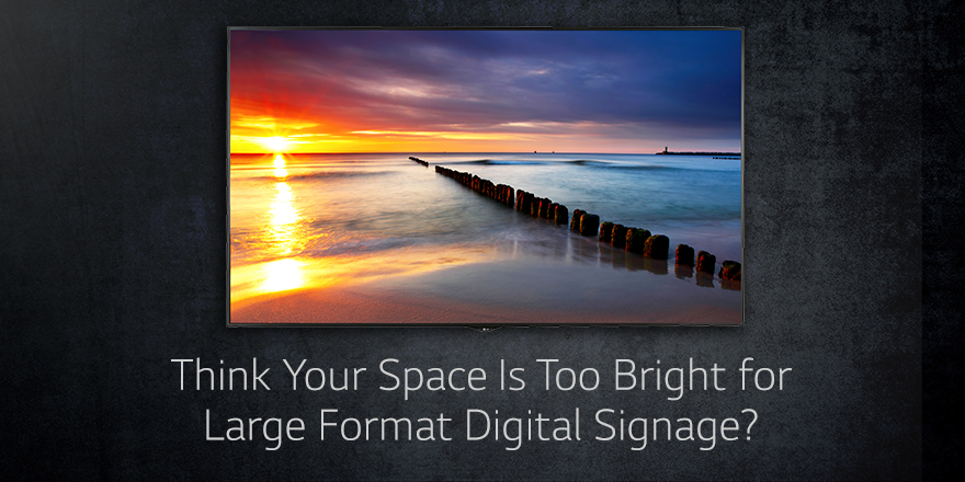Think Your Space Is Too Bright for Large Format Digital Signage?